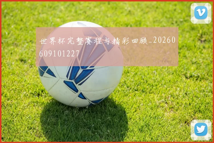 世界杯完整赛程与精彩回顾_20260609101227