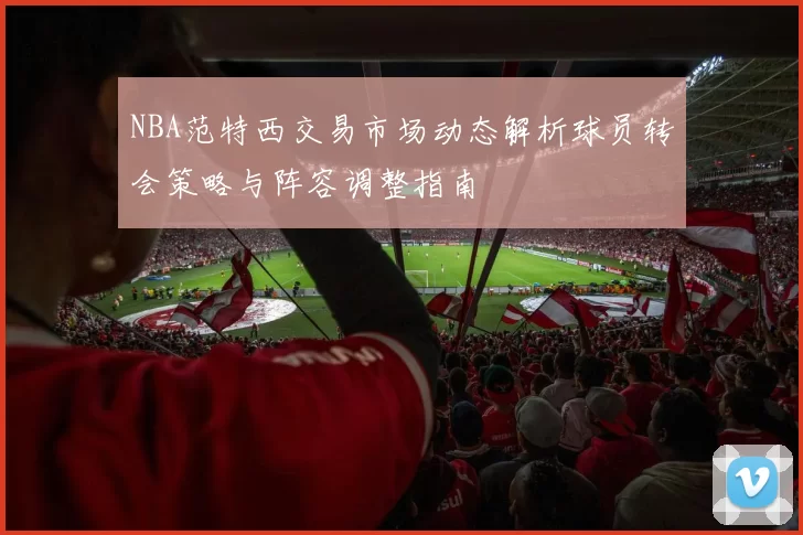 NBA范特西交易市场动态解析球员转会策略与阵容调整指南