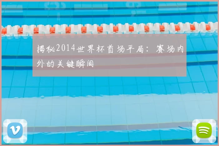 揭秘2014世界杯首场平局：赛场内外的关键瞬间