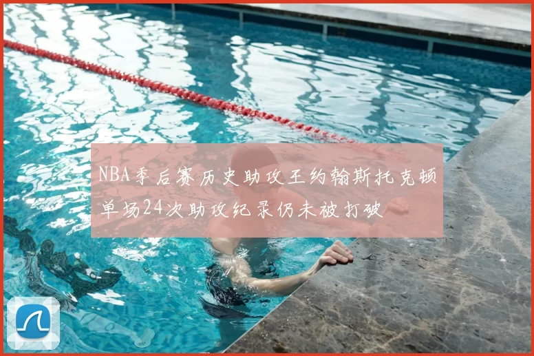 NBA季后赛历史助攻王约翰斯托克顿单场24次助攻纪录仍未被打破