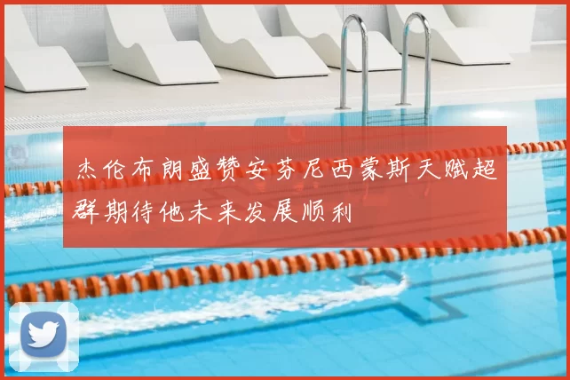 杰伦布朗盛赞安芬尼西蒙斯天赋超群期待他未来发展顺利