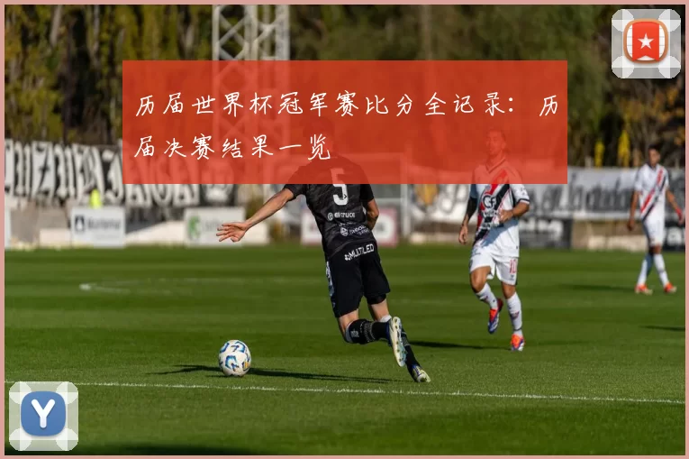 历届世界杯冠军赛比分全记录：历届决赛结果一览