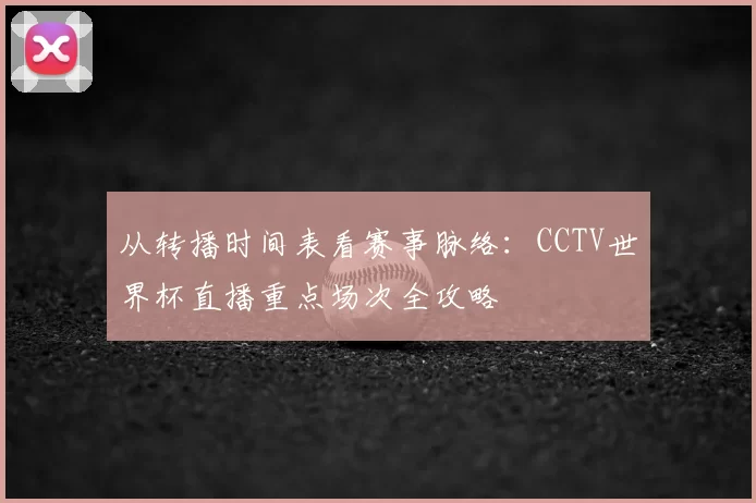 从转播时间表看赛事脉络：CCTV世界杯直播重点场次全攻略