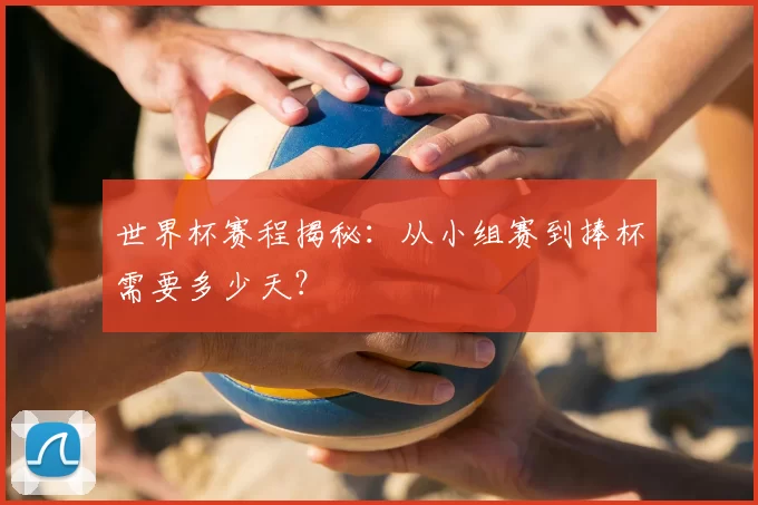 世界杯赛程揭秘：从小组赛到捧杯需要多少天？