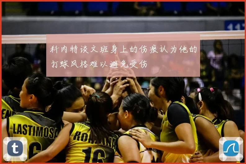 科内特谈文班身上的伤痕认为他的打球风格难以避免受伤