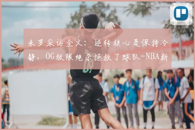 米罗采访全文:逆转核心是保持冷静,OG极限绝杀拯救了球队-NBA新闻
