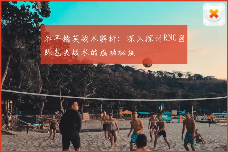 和平精英战术解析：深入探讨RNG团队包夹战术的成功秘诀