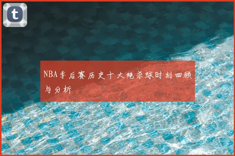 NBA季后赛历史十大绝杀球时刻回顾与分析