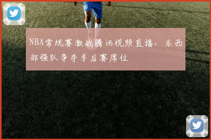 NBA常规赛激战腾讯视频直播，东西部强队争夺季后赛席位