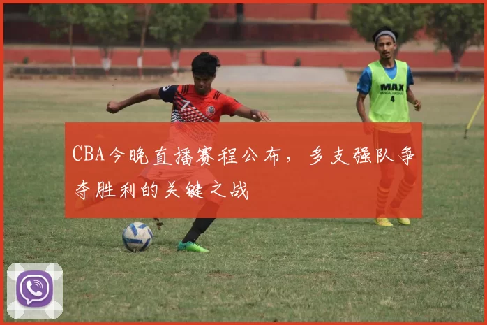 CBA今晚直播赛程公布，多支强队争夺胜利的关键之战