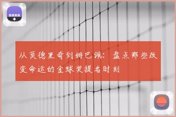 从莫德里奇到姆巴佩：盘点那些改变命运的金球奖提名时刻