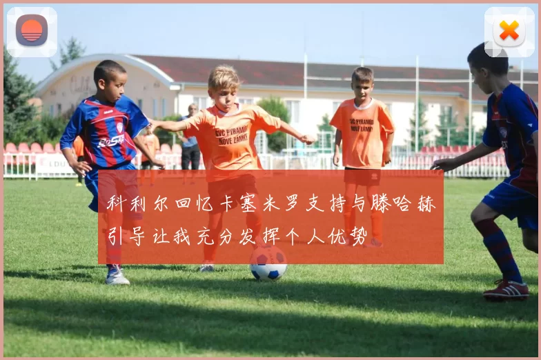 科利尔回忆卡塞米罗支持与滕哈赫引导让我充分发挥个人优势