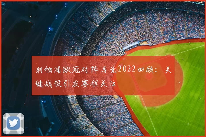 利物浦欧冠对阵马竞2022回顾：关键战役引发赛程关注