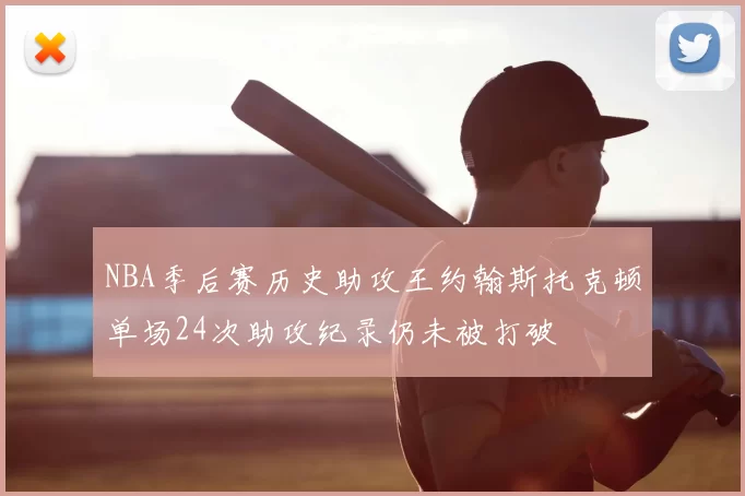 NBA季后赛历史助攻王约翰斯托克顿单场24次助攻纪录仍未被打破