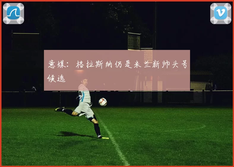 意媒:格拉斯纳仍是米兰新帅头号候选