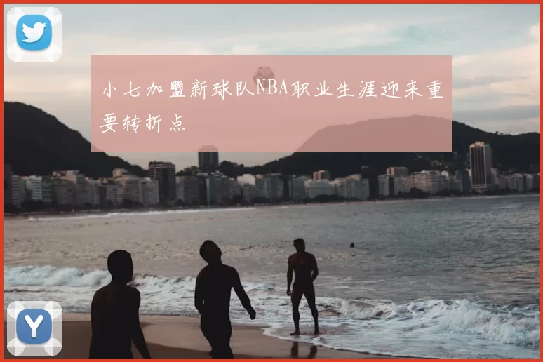 小七加盟新球队NBA职业生涯迎来重要转折点