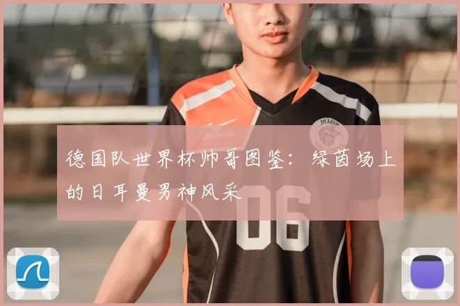 德国队世界杯帅哥图鉴：绿茵场上的日耳曼男神风采