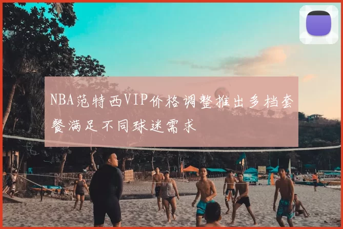 NBA范特西VIP价格调整推出多档套餐满足不同球迷需求