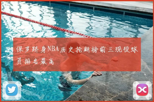 保罗跻身NBA历史抢断榜前三现役球员排名最高