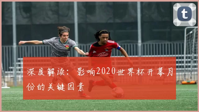 深度解读：影响2020世界杯开幕月份的关键因素