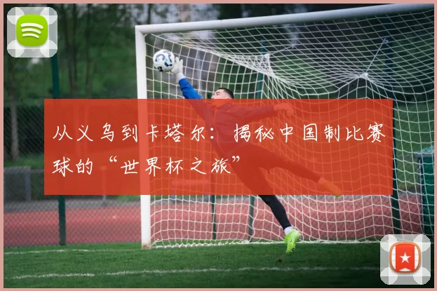 从义乌到卡塔尔：揭秘中国制比赛球的“世界杯之旅”