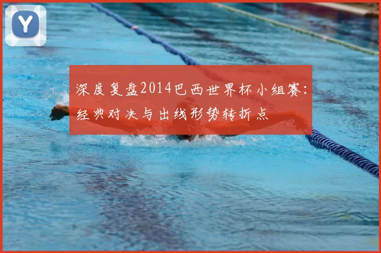 深度复盘2014巴西世界杯小组赛：经典对决与出线形势转折点