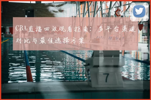 CBA直播回放观看指南：多平台渠道对比与最佳选择方案