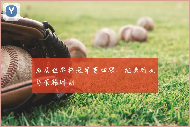 历届世界杯冠军赛回顾：经典对决与荣耀时刻