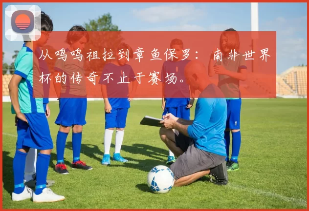 从呜呜祖拉到章鱼保罗:南非世界杯的传奇不止于赛场。