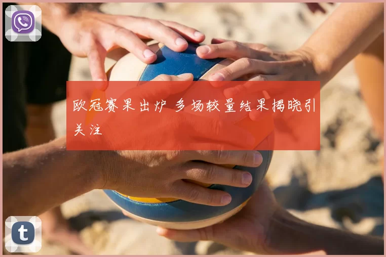 欧冠赛果出炉 多场较量结果揭晓引关注