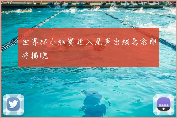 世界杯小组赛进入尾声出线悬念即将揭晓