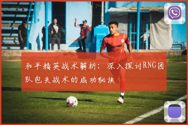 和平精英战术解析：深入探讨RNG团队包夹战术的成功秘诀