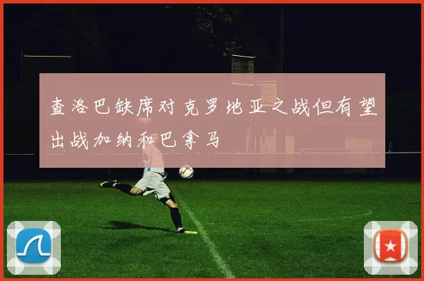 查洛巴缺席对克罗地亚之战但有望出战加纳和巴拿马