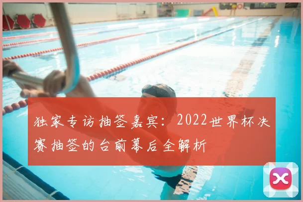 独家专访抽签嘉宾：2022世界杯决赛抽签的台前幕后全解析