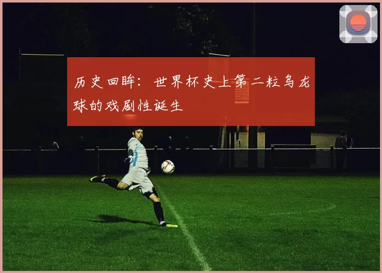 历史回眸：世界杯史上第二粒乌龙球的戏剧性诞生