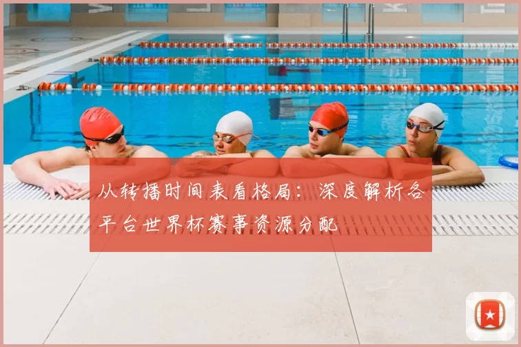 从转播时间表看格局：深度解析各平台世界杯赛事资源分配