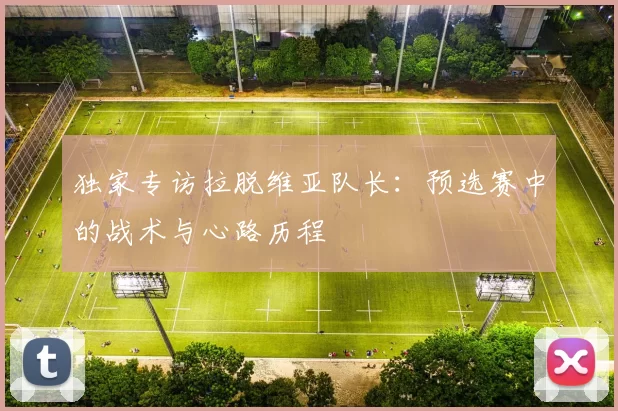 独家专访拉脱维亚队长：预选赛中的战术与心路历程
