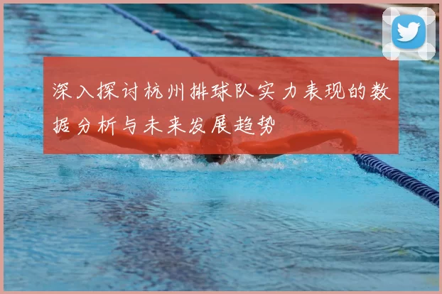 深入探讨杭州排球队实力表现的数据分析与未来发展趋势