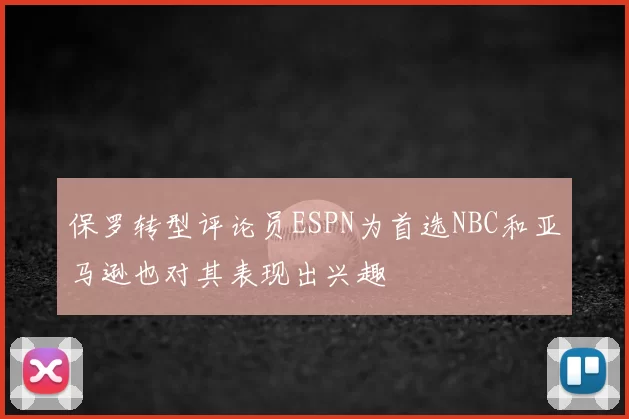 保罗转型评论员ESPN为首选NBC和亚马逊也对其表现出兴趣