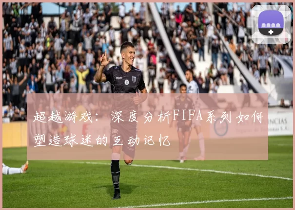 超越游戏：深度分析FIFA系列如何塑造球迷的互动记忆