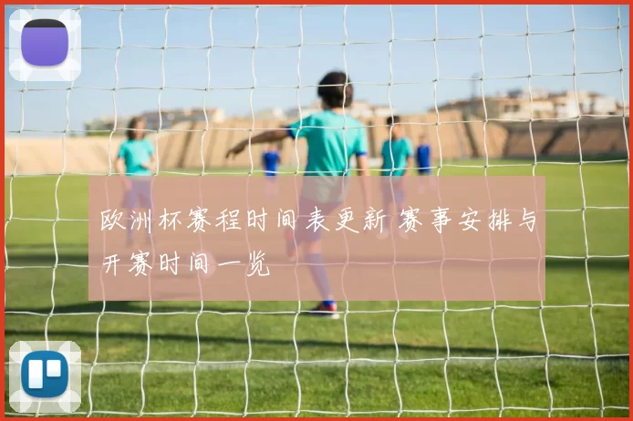 欧洲杯赛程时间表更新 赛事安排与开赛时间一览