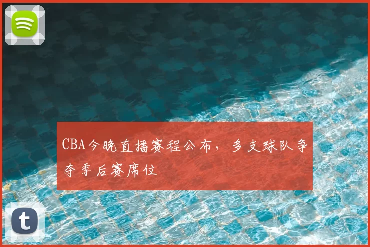 CBA今晚直播赛程公布，多支球队争夺季后赛席位