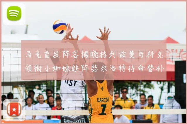 马竞首发阵容揭晓格列兹曼与科克领衔小蜘蛛缺阵瑟尔洛特待命替补