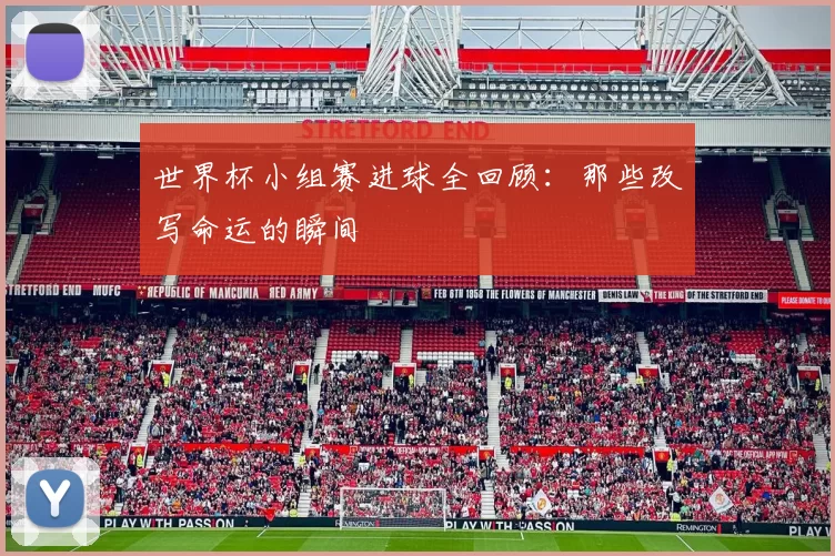 世界杯小组赛进球全回顾：那些改写命运的瞬间