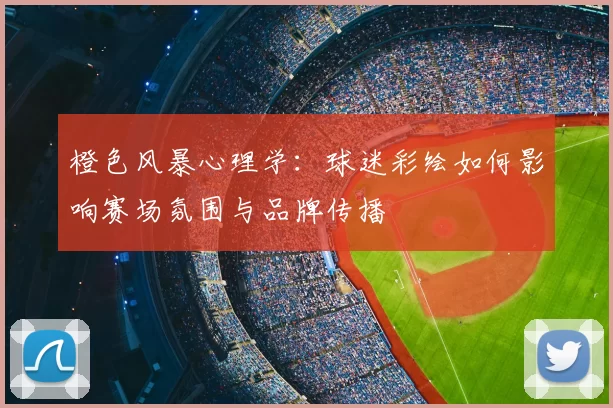 橙色风暴心理学：球迷彩绘如何影响赛场氛围与品牌传播