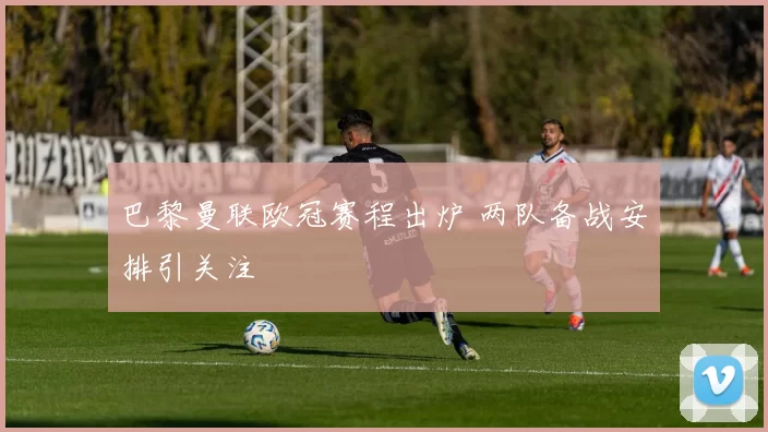 巴黎曼联欧冠赛程出炉 两队备战安排引关注