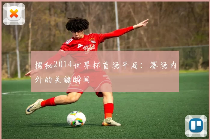 揭秘2014世界杯首场平局:赛场内外的关键瞬间