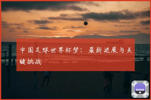 中国足球世界杯梦：最新进展与关键挑战