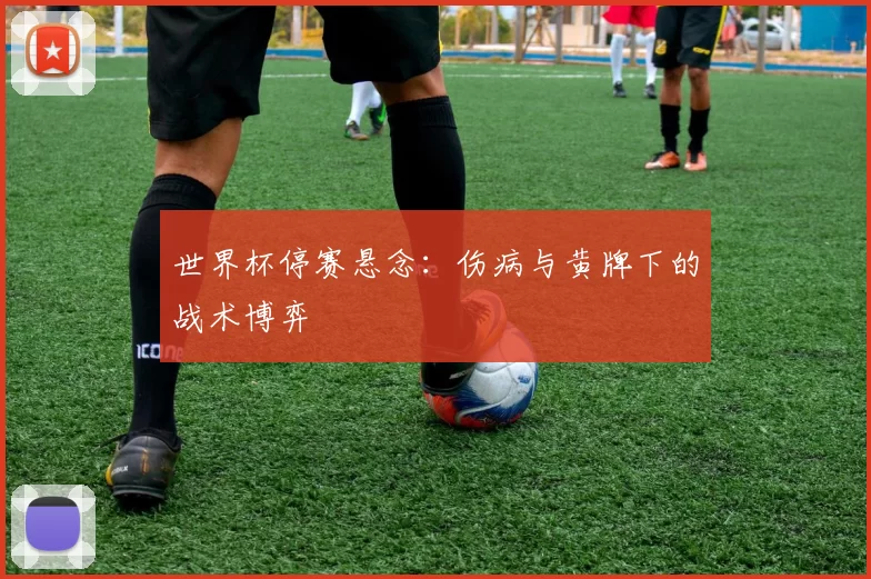 世界杯停赛悬念：伤病与黄牌下的战术博弈