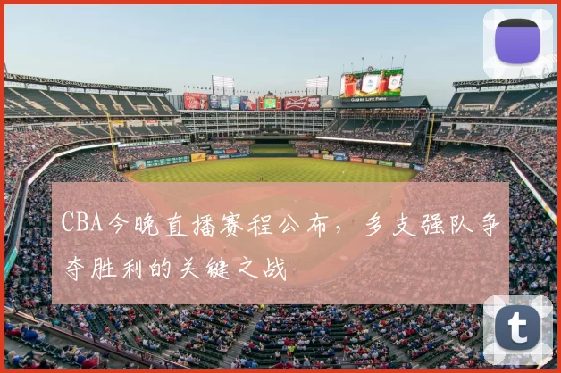CBA今晚直播赛程公布，多支强队争夺胜利的关键之战